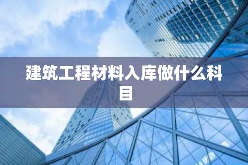 建筑工程材料入库做什么科目