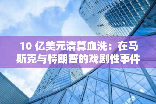 10 亿美元清算血洗：在马斯克与特朗普的戏剧性事件中，比特币能否守住 10 万美元？