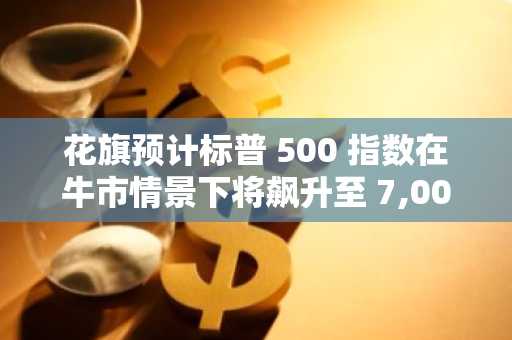 花旗预计标普 500 指数在牛市情景下将飙升至 7,000 点——以下是需要发生的事情：报告
