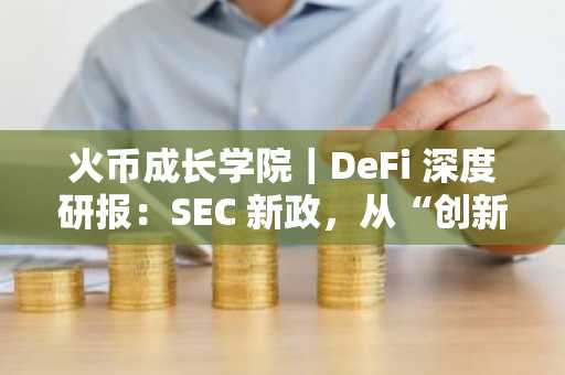 火币成长学院｜DeFi 深度研报：SEC 新政，从“创新豁免”到“链上金融”，DeFi 之夏或再现