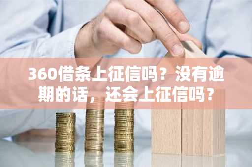 360借条上征信吗？没有逾期的话，还会上征信吗？