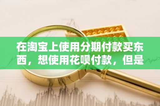 在淘宝上使用分期付款买东西，想使用花呗付款，但是花呗的额度不够用怎么办？