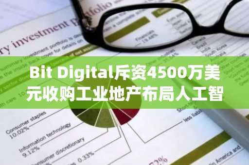 Bit Digital斥资4500万美元收购工业地产布局人工智能数据中心