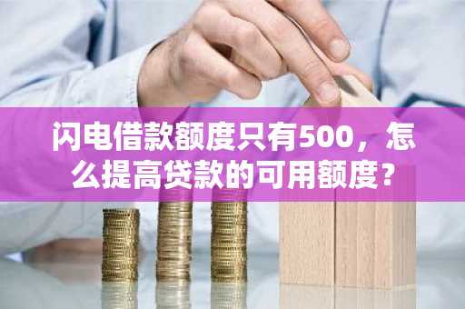 闪电借款额度只有500，怎么提高贷款的可用额度？