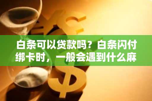 白条可以贷款吗？白条闪付绑卡时，一般会遇到什么麻烦事啊？