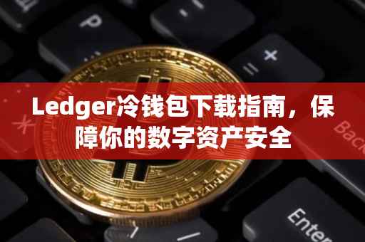 Ledger冷钱包下载指南，保障你的数字资产安全