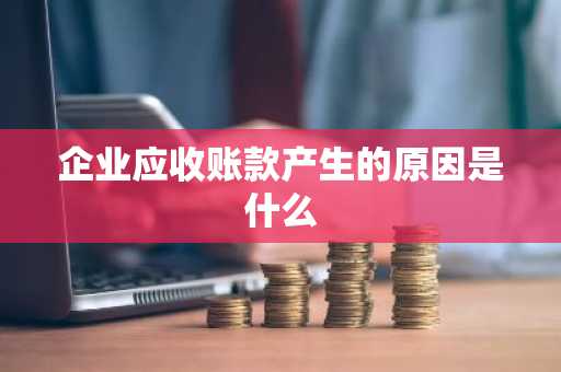 企业应收账款产生的原因是什么