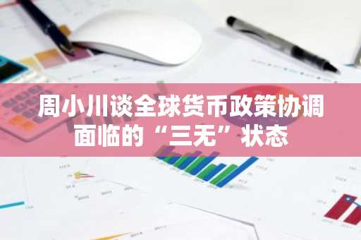周小川谈全球货币政策协调面临的“三无”状态