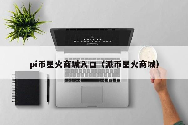pi币星火商城入口（派币星火商城）