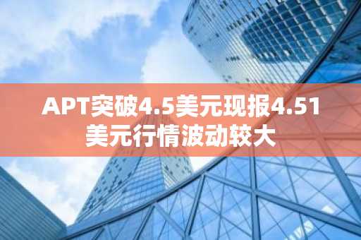 APT突破4.5美元现报4.51美元行情波动较大