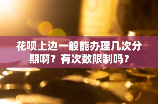 花呗上边一般能办理几次分期啊？有次数限制吗？