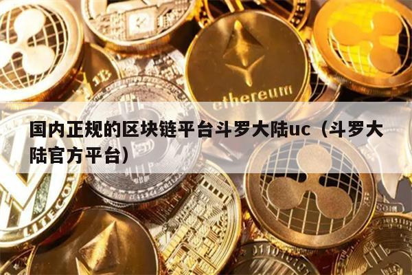 国内正规的区块链平台斗罗大陆uc（斗罗大陆官方平台）