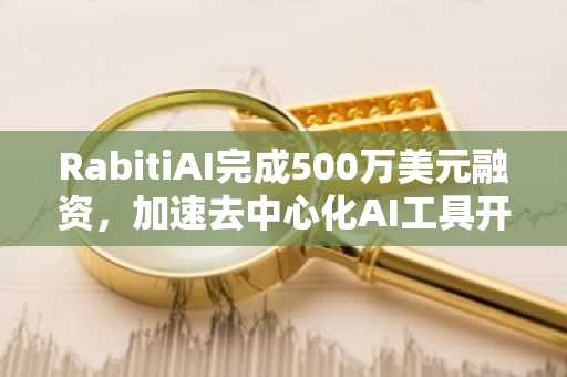 RabitiAI完成500万美元融资，加速去中心化AI工具开发