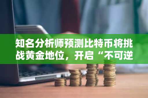 知名分析师预测比特币将挑战黄金地位，开启“不可逆转”的看涨趋势