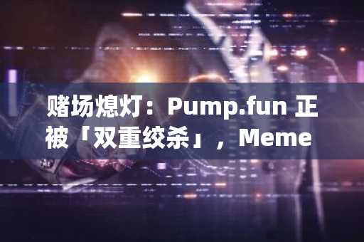 赌场熄灯：Pump.fun 正被「双重绞杀」，Meme 币的末日到了吗？