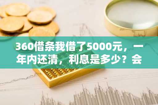 360借条我借了5000元，一年内还清，利息是多少？会不会很高啊？