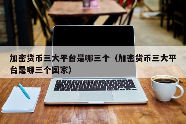 加密货币三大平台是哪三个（加密货币三大平台是哪三个国家）