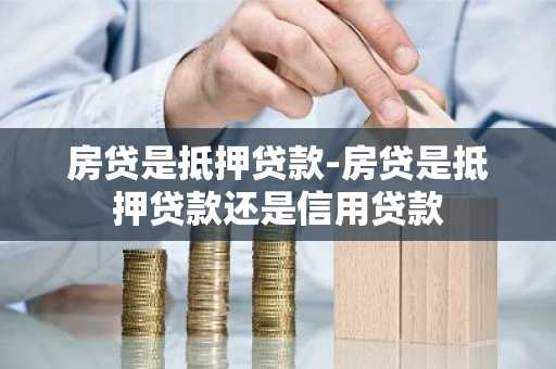 房贷是抵押贷款-房贷是抵押贷款还是信用贷款