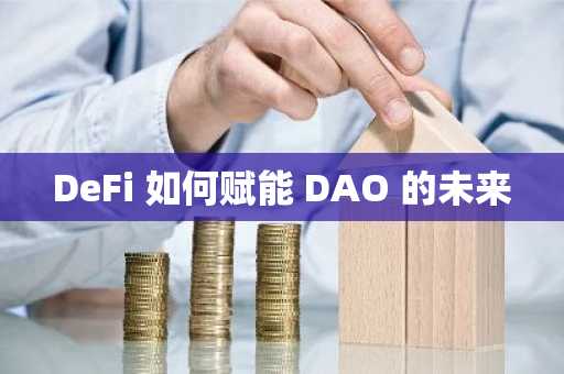 DeFi 如何赋能 DAO 的未来
