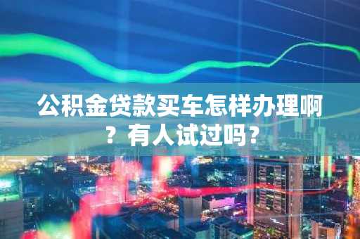 公积金贷款买车怎样办理啊？有人试过吗？
