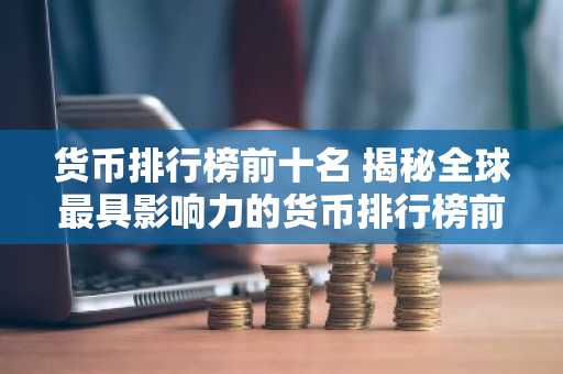 货币排行榜前十名 揭秘全球最具影响力的货币排行榜前十大