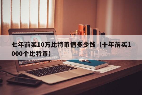 七年前买10万比特币值多少钱（十年前买1000个比特币）