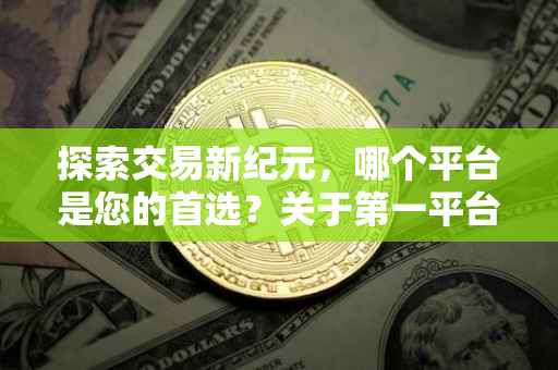 探索交易新纪元，哪个平台是您的首选？关于第一平台（1st）的交易解析