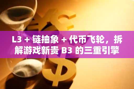 L3   链抽象   代币飞轮，拆解游戏新贵 B3 的三重引擎