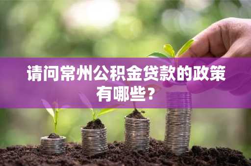 请问常州公积金贷款的政策有哪些？
