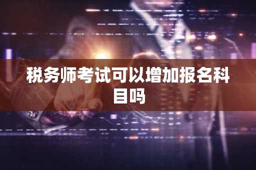 税务师考试可以增加报名科目吗