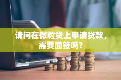 请问在微粒贷上申请贷款，需要面签吗？