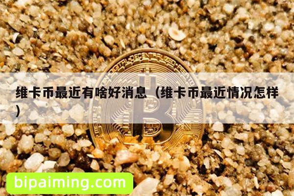 维卡币最近有啥好消息（维卡币最近情况怎样）