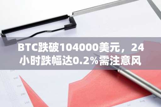 BTC跌破104000美元，24小时跌幅达0.2%需注意风险