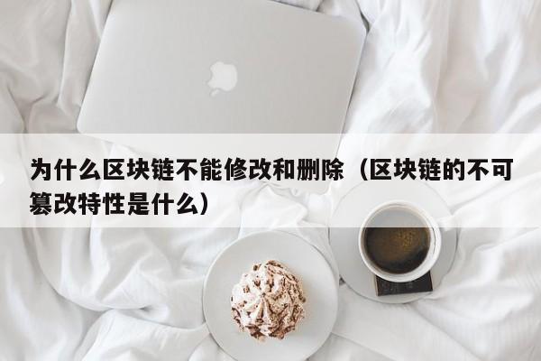 为什么区块链不能修改和删除（区块链的不可篡改特性是什么）