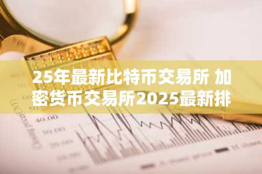 25年最新比特币交易所 加密货币交易所2025最新排名