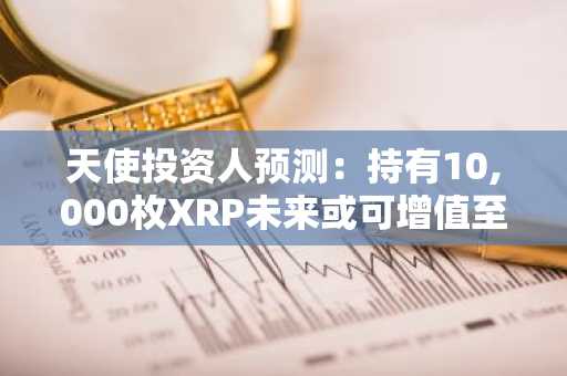 天使投资人预测：持有10,000枚XRP未来或可增值至250万美元