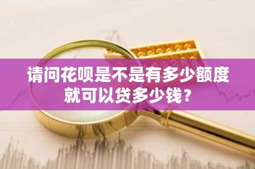 请问花呗是不是有多少额度就可以贷多少钱？