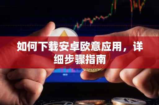如何下载安卓欧意应用，详细步骤指南