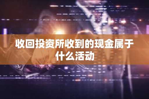 收回投资所收到的现金属于什么活动
