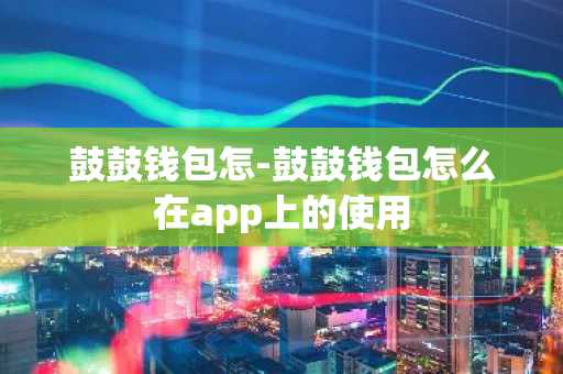 鼓鼓钱包怎-鼓鼓钱包怎么在app上的使用