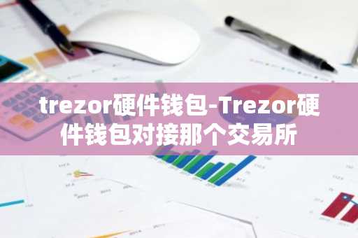 trezor硬件钱包-Trezor硬件钱包对接那个交易所