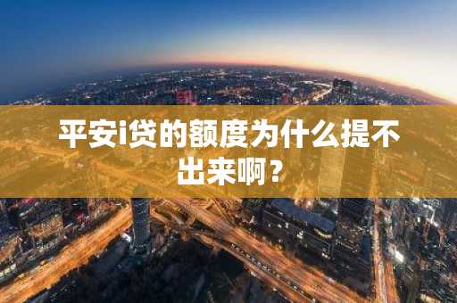 平安i贷的额度为什么提不出来啊？