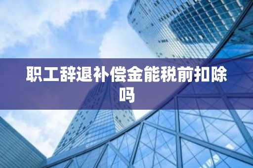 职工辞退补偿金能税前扣除吗