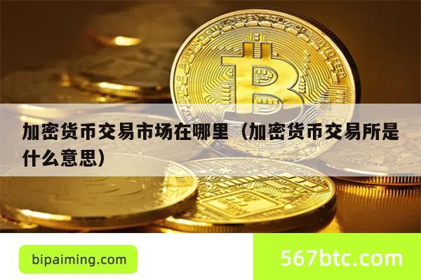 加密货币交易市场在哪里（加密货币交易所是什么意思）
