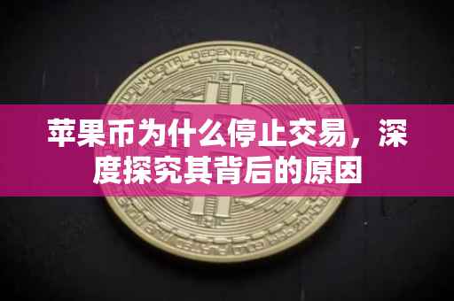 苹果币为什么停止交易，深度探究其背后的原因