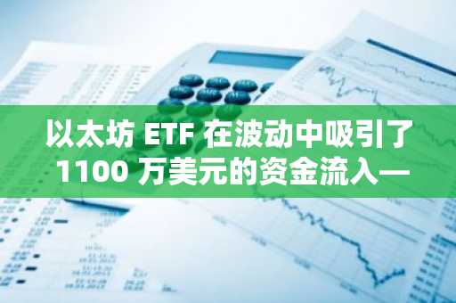 以太坊 ETF 在波动中吸引了 1100 万美元的资金流入——这会对 ETH 的前景有所帮助吗？