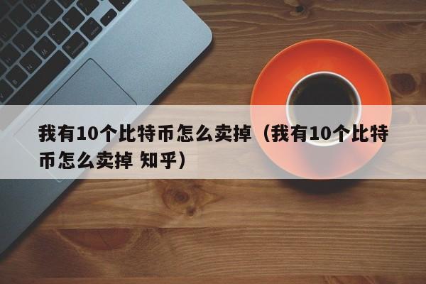 我有10个比特币怎么卖掉（我有10个比特币怎么卖掉 知乎）