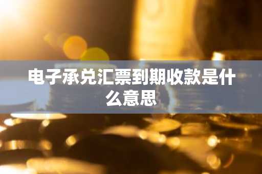 电子承兑汇票到期收款是什么意思