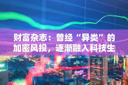 财富杂志：曾经“异类”的加密风投，逐渐融入科技生态圈
