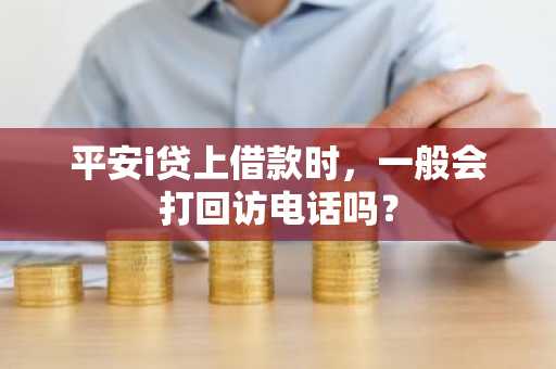 平安i贷上借款时，一般会打回访电话吗？